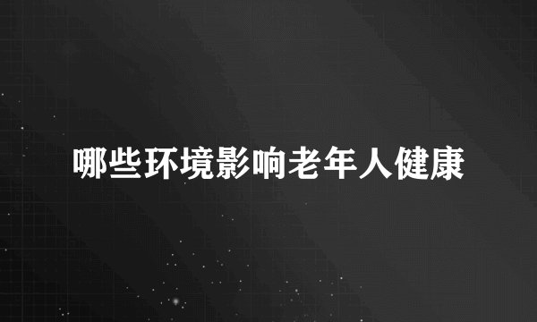 哪些环境影响老年人健康