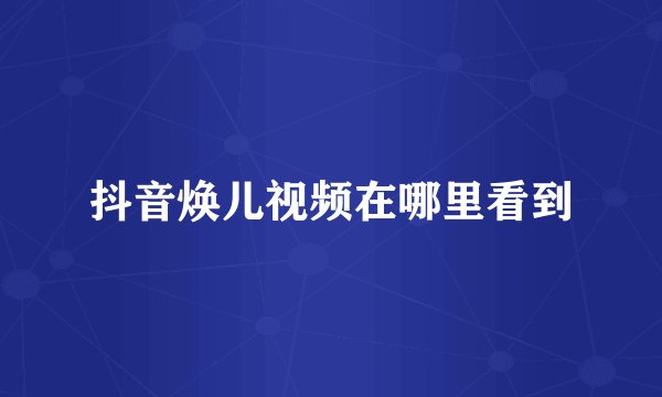 抖音焕儿视频在哪里看到