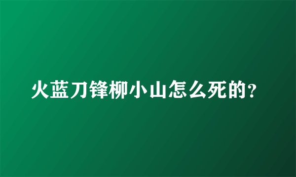 火蓝刀锋柳小山怎么死的？