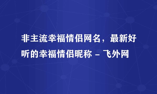 非主流幸福情侣网名，最新好听的幸福情侣昵称 - 飞外网