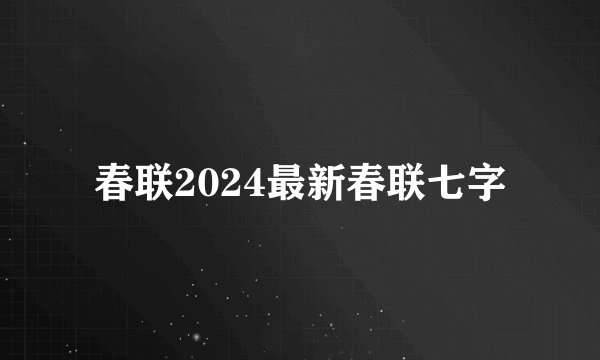 春联2024最新春联七字
