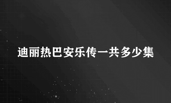 迪丽热巴安乐传一共多少集