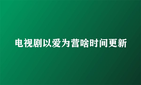 电视剧以爱为营啥时间更新
