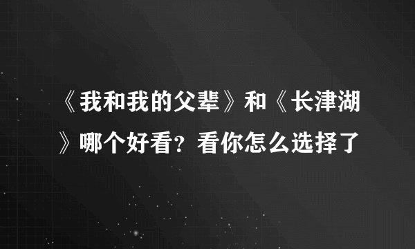 《我和我的父辈》和《长津湖》哪个好看？看你怎么选择了