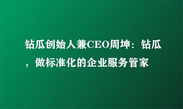 钻瓜创始人兼CEO周坤：钻瓜，做标准化的企业服务管家