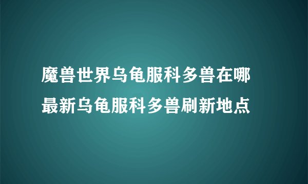 魔兽世界乌龟服科多兽在哪 最新乌龟服科多兽刷新地点