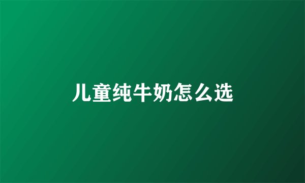 儿童纯牛奶怎么选