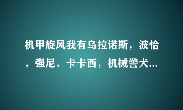 机甲旋风我有乌拉诺斯，波恰，强尼，卡卡西，机械警犬，飞比，肥罗江，萤火草人，软绵绵，玩具兵。我45级