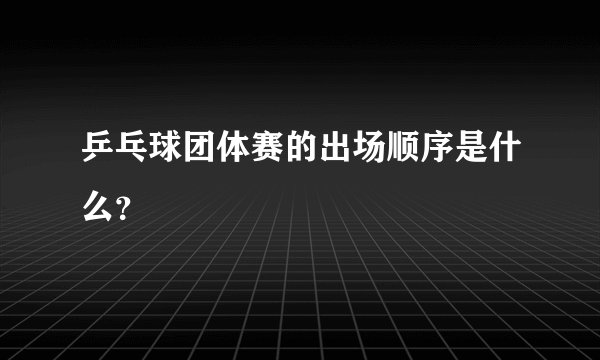乒乓球团体赛的出场顺序是什么？