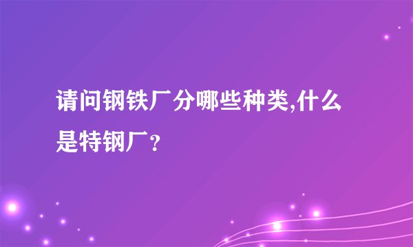 请问钢铁厂分哪些种类,什么是特钢厂？