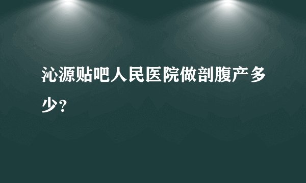 沁源贴吧人民医院做剖腹产多少？