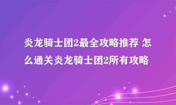 炎龙骑士团2最全攻略推荐 怎么通关炎龙骑士团2所有攻略