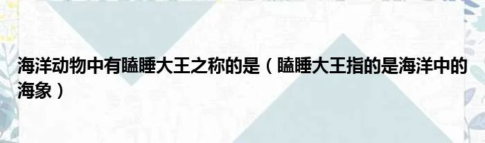 海洋动物中有瞌睡大王之称的是（瞌睡大王指的是海洋中的海象）