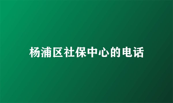 杨浦区社保中心的电话