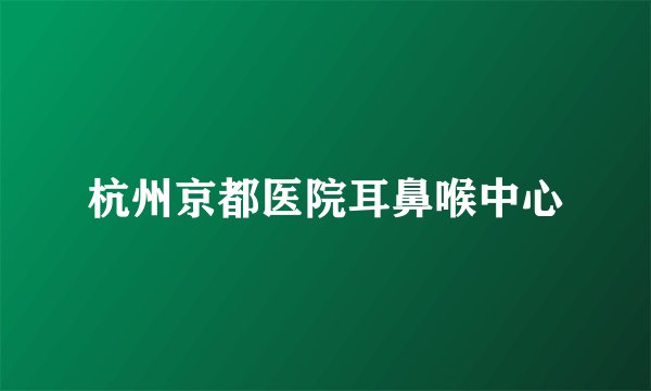 杭州京都医院耳鼻喉中心