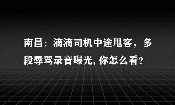 南昌：滴滴司机中途甩客，多段辱骂录音曝光, 你怎么看？