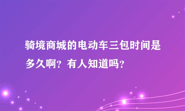 骑境商城的电动车三包时间是多久啊？有人知道吗？