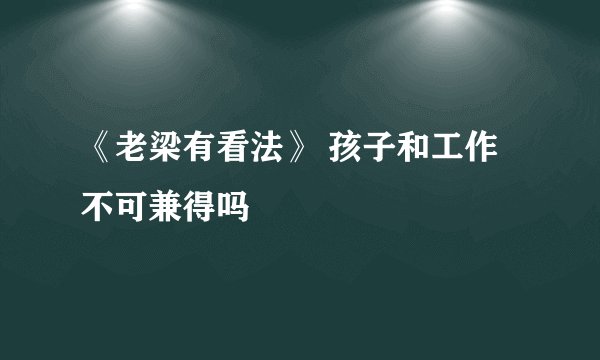 《老梁有看法》 孩子和工作不可兼得吗