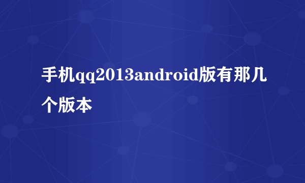 手机qq2013android版有那几个版本