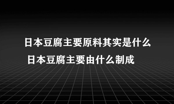 日本豆腐主要原料其实是什么 日本豆腐主要由什么制成