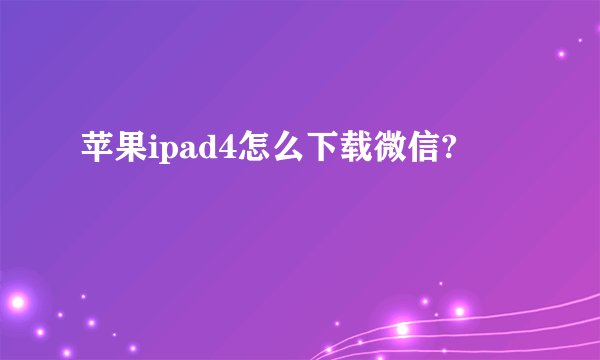 苹果ipad4怎么下载微信?