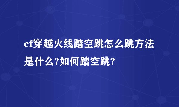 cf穿越火线踏空跳怎么跳方法是什么?如何踏空跳?