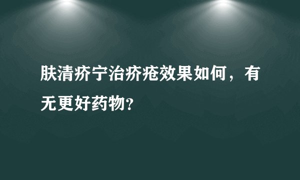肤清疥宁治疥疮效果如何，有无更好药物？