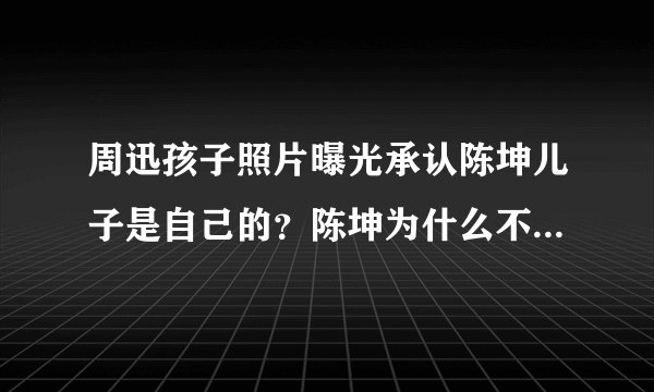 周迅孩子照片曝光承认陈坤儿子是自己的？陈坤为什么不娶周迅关系