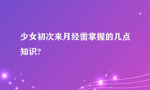 少女初次来月经需掌握的几点知识?