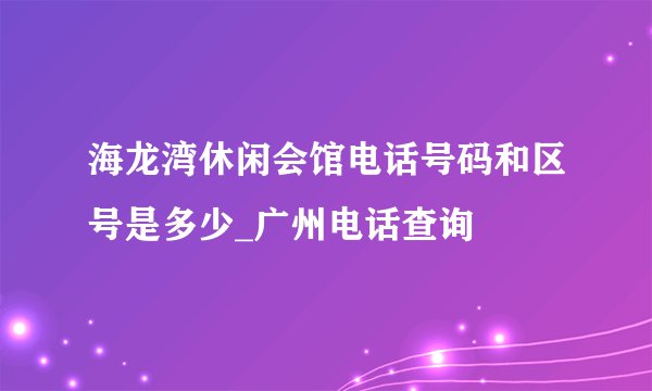海龙湾休闲会馆电话号码和区号是多少_广州电话查询