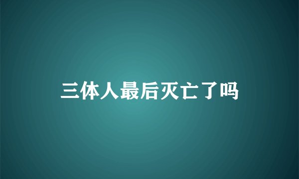 三体人最后灭亡了吗