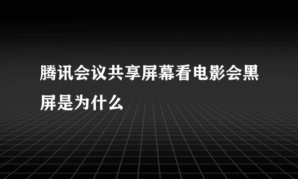 腾讯会议共享屏幕看电影会黑屏是为什么