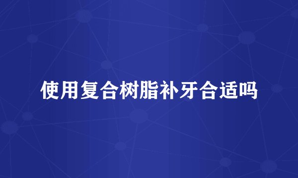 使用复合树脂补牙合适吗