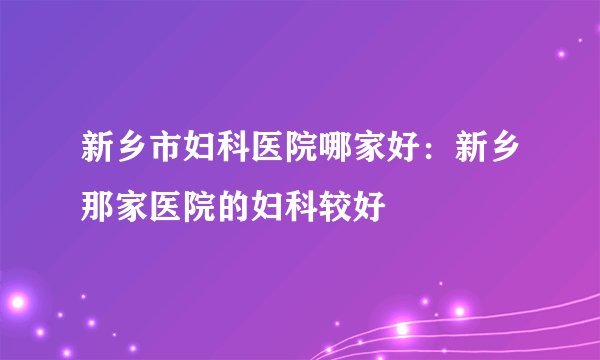 新乡市妇科医院哪家好：新乡那家医院的妇科较好
