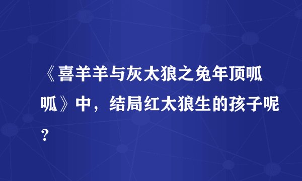 《喜羊羊与灰太狼之兔年顶呱呱》中，结局红太狼生的孩子呢？