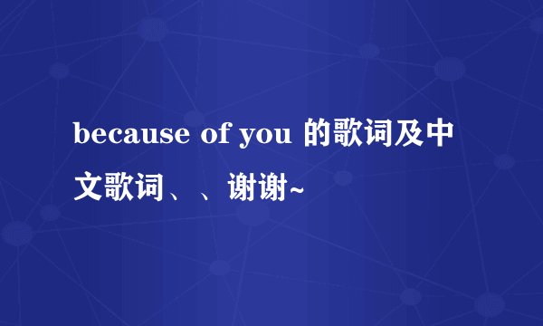 because of you 的歌词及中文歌词、、谢谢~