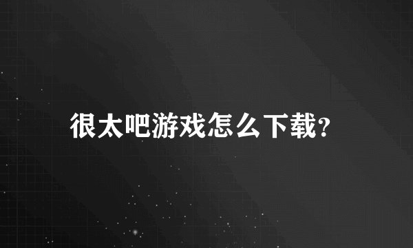 很太吧游戏怎么下载？