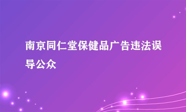 南京同仁堂保健品广告违法误导公众