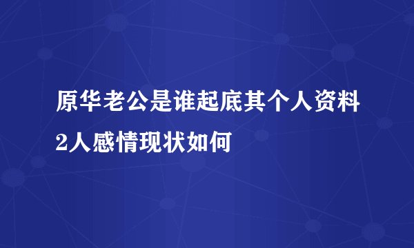 原华老公是谁起底其个人资料2人感情现状如何