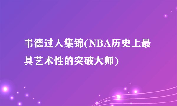 韦德过人集锦(NBA历史上最具艺术性的突破大师)