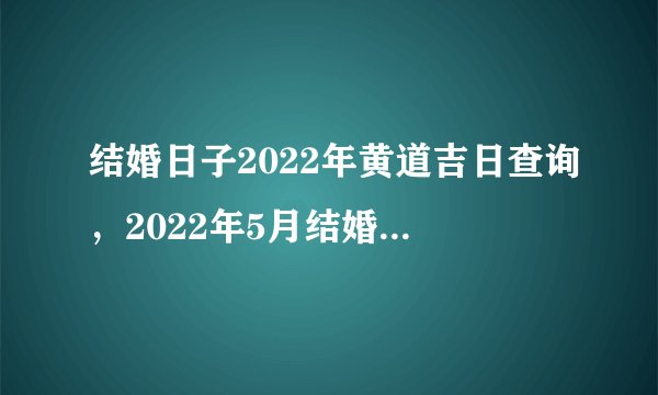 结婚日子2022年黄道吉日查询，2022年5月结婚黄道吉日