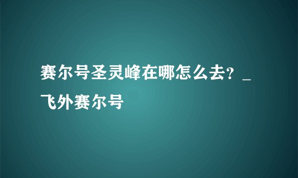 赛尔号圣灵峰在哪怎么去？_飞外赛尔号