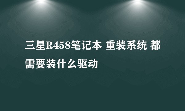 三星R458笔记本 重装系统 都需要装什么驱动