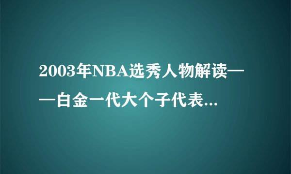 2003年NBA选秀人物解读——白金一代大个子代表之一克里斯·卡曼