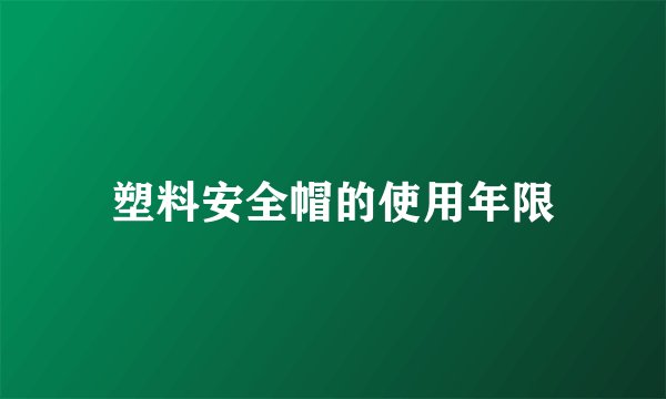 塑料安全帽的使用年限