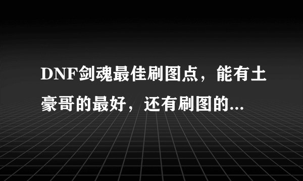 DNF剑魂最佳刷图点，能有土豪哥的最好，还有刷图的装备，不要太贵