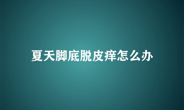 夏天脚底脱皮痒怎么办