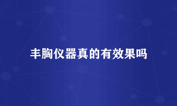 丰胸仪器真的有效果吗
