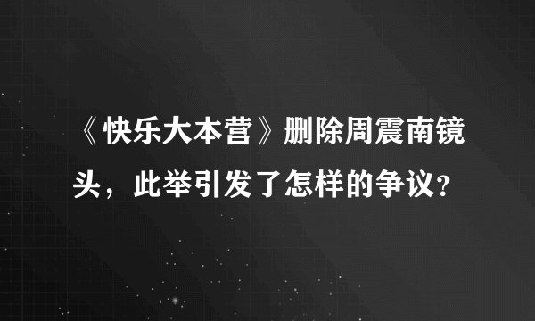 《快乐大本营》删除周震南镜头，此举引发了怎样的争议？