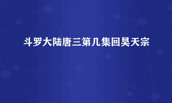 斗罗大陆唐三第几集回昊天宗